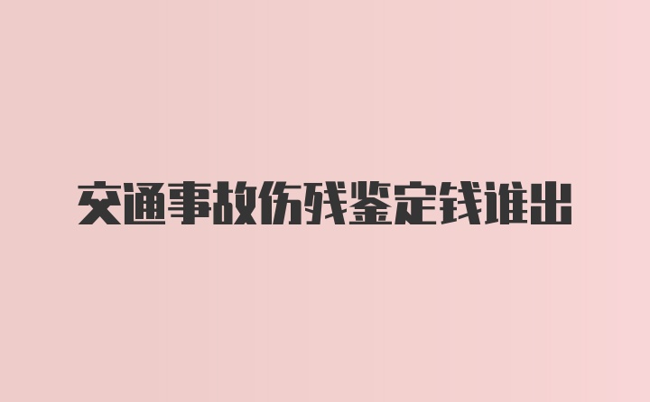 交通事故伤残鉴定钱谁出