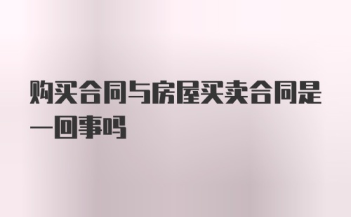 购买合同与房屋买卖合同是一回事吗