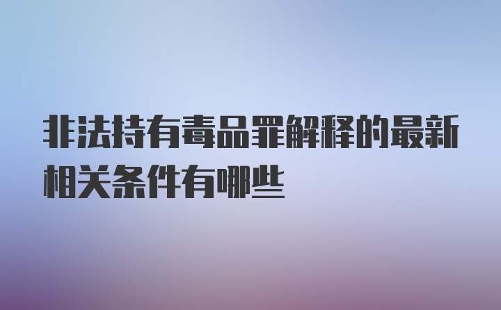 非法持有毒品罪解释的最新相关条件有哪些