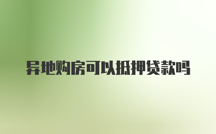 异地购房可以抵押贷款吗