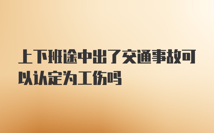 上下班途中出了交通事故可以认定为工伤吗