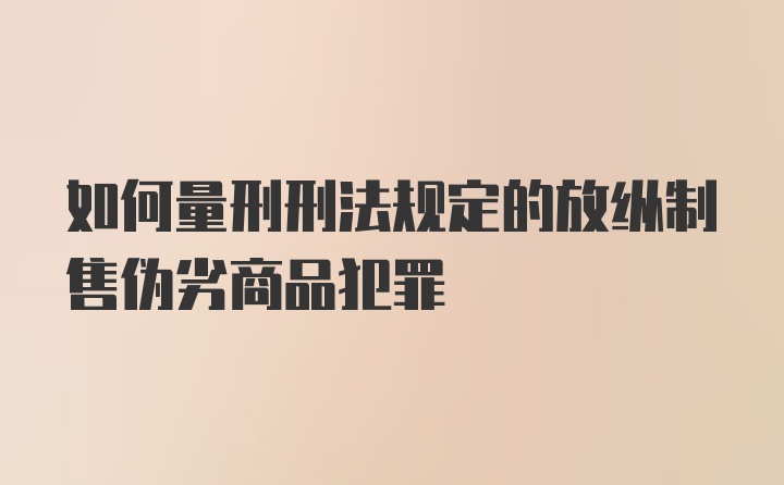 如何量刑刑法规定的放纵制售伪劣商品犯罪