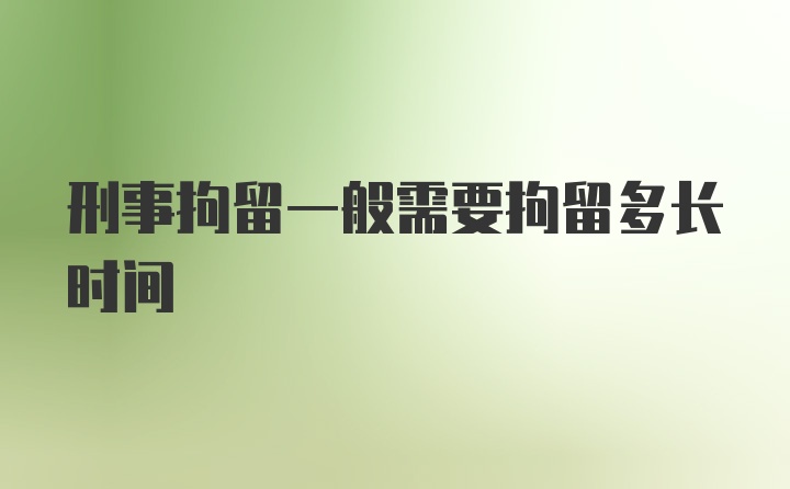 刑事拘留一般需要拘留多长时间