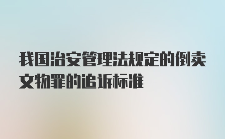 我国治安管理法规定的倒卖文物罪的追诉标准