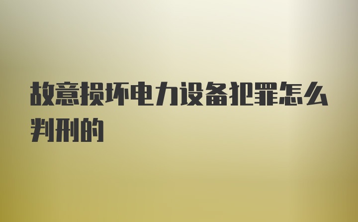 故意损坏电力设备犯罪怎么判刑的