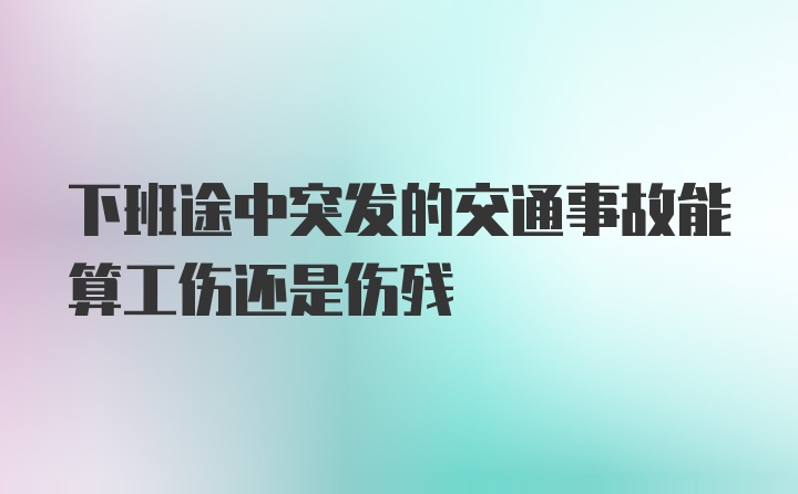 下班途中突发的交通事故能算工伤还是伤残