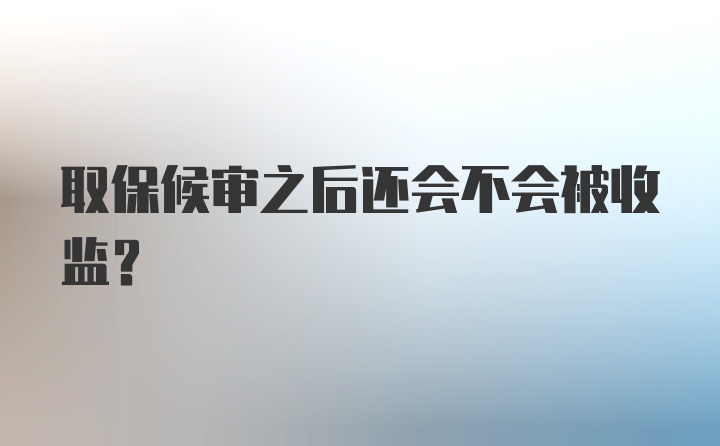 取保候审之后还会不会被收监？