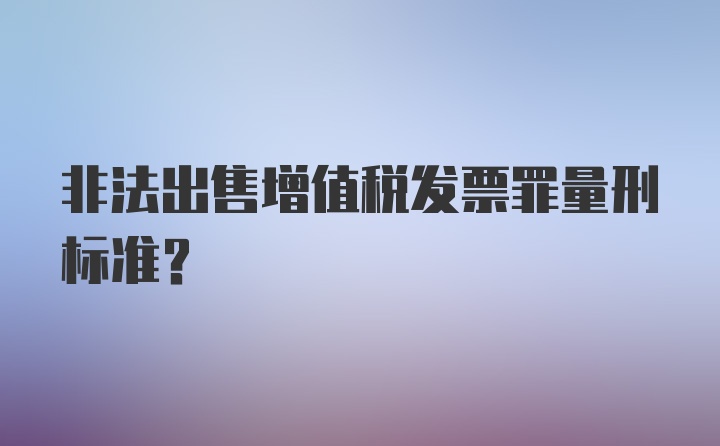 非法出售增值税发票罪量刑标准？