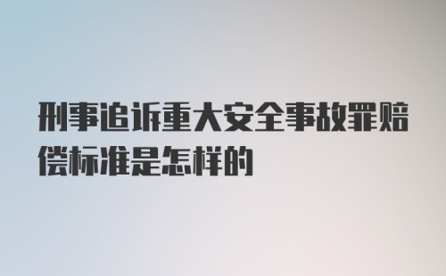 刑事追诉重大安全事故罪赔偿标准是怎样的