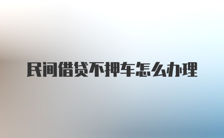 民间借贷不押车怎么办理