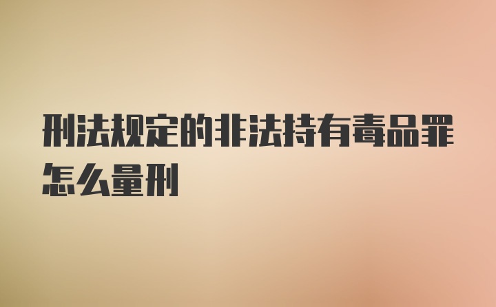 刑法规定的非法持有毒品罪怎么量刑