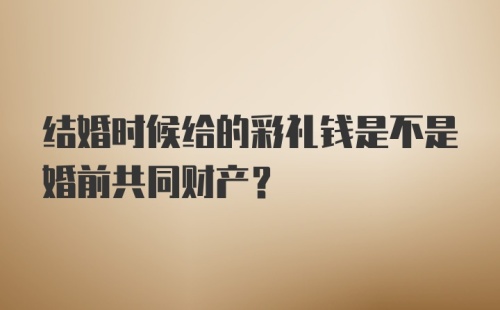 结婚时候给的彩礼钱是不是婚前共同财产？