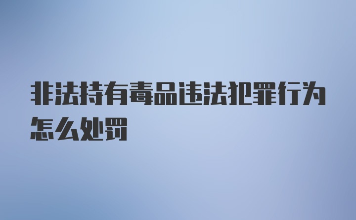 非法持有毒品违法犯罪行为怎么处罚