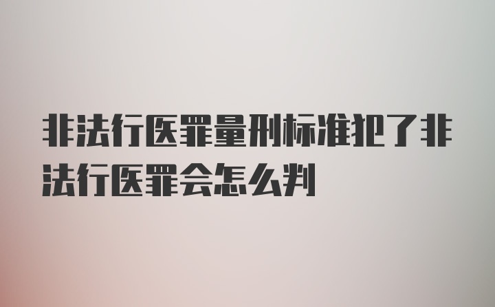 非法行医罪量刑标准犯了非法行医罪会怎么判