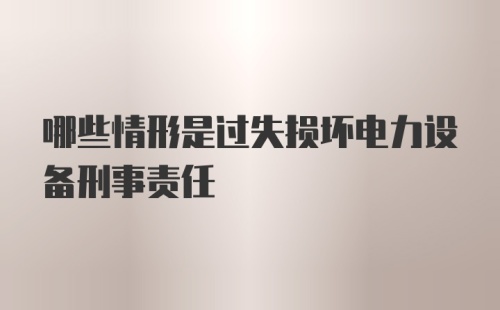 哪些情形是过失损坏电力设备刑事责任