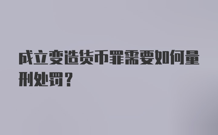 成立变造货币罪需要如何量刑处罚？