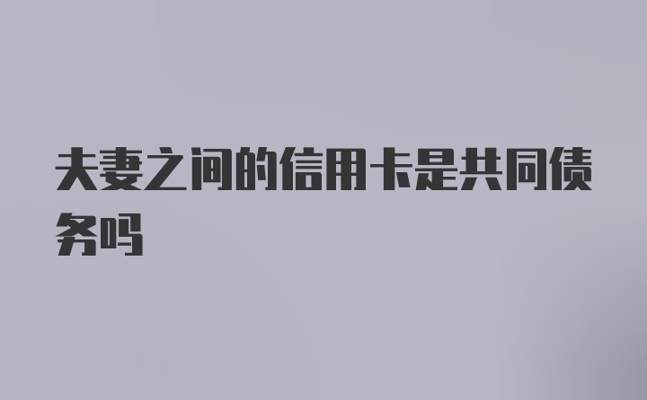 夫妻之间的信用卡是共同债务吗