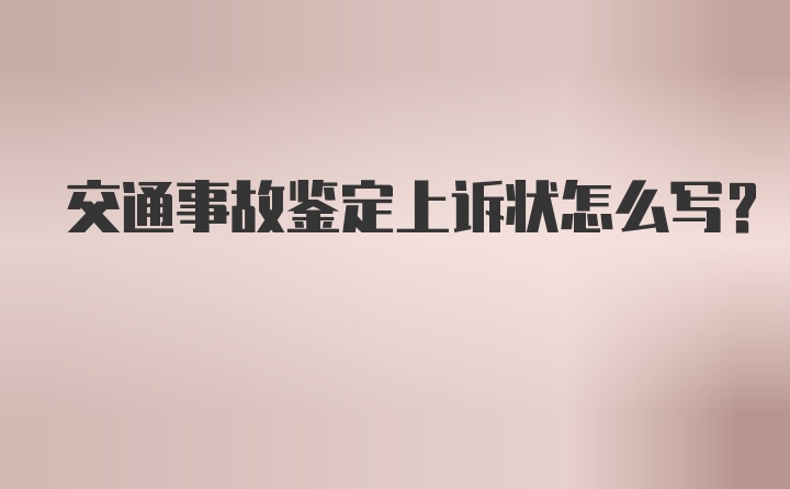 交通事故鉴定上诉状怎么写？