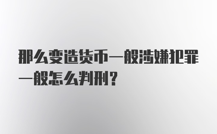 那么变造货币一般涉嫌犯罪一般怎么判刑？