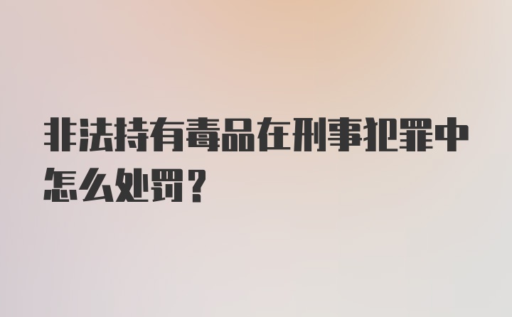 非法持有毒品在刑事犯罪中怎么处罚？