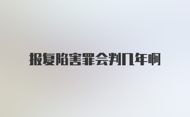 报复陷害罪会判几年啊