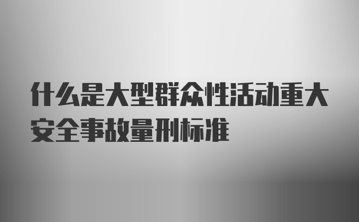 什么是大型群众性活动重大安全事故量刑标准