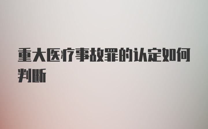 重大医疗事故罪的认定如何判断