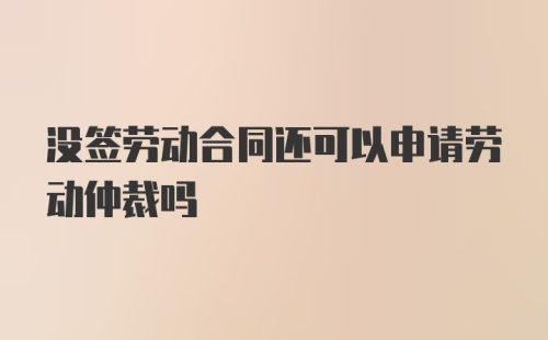 没签劳动合同还可以申请劳动仲裁吗