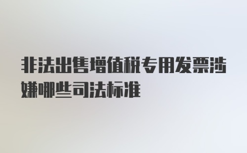 非法出售增值税专用发票涉嫌哪些司法标准