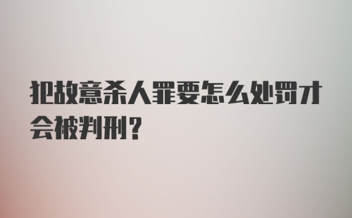 犯故意杀人罪要怎么处罚才会被判刑？