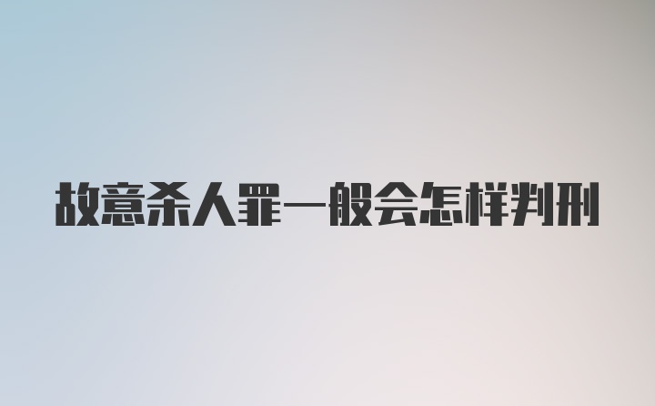 故意杀人罪一般会怎样判刑