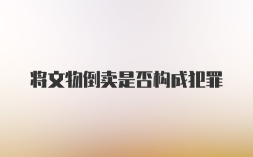 将文物倒卖是否构成犯罪