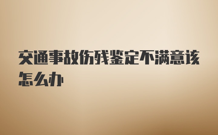 交通事故伤残鉴定不满意该怎么办