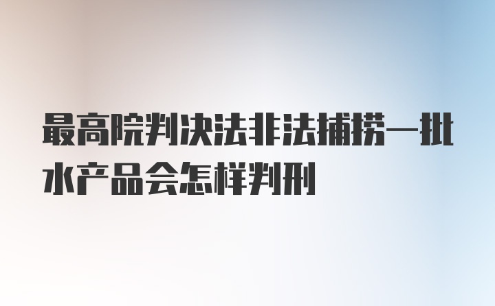 最高院判决法非法捕捞一批水产品会怎样判刑