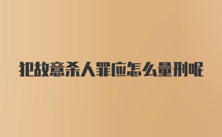 犯故意杀人罪应怎么量刑呢