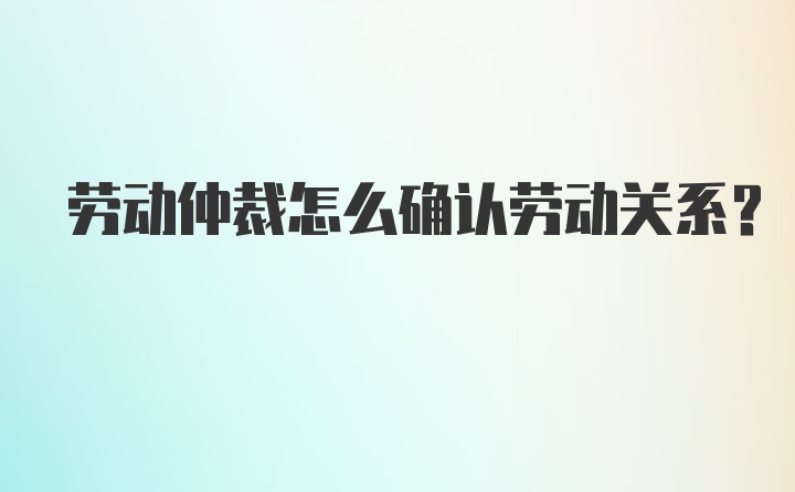 劳动仲裁怎么确认劳动关系？