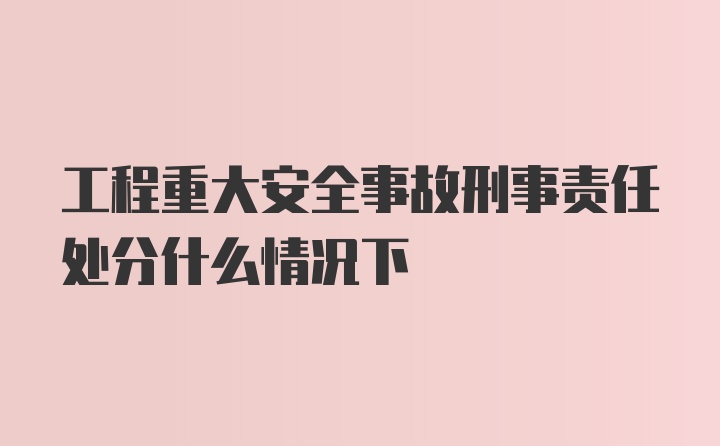 工程重大安全事故刑事责任处分什么情况下