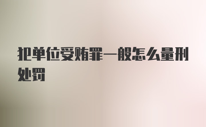 犯单位受贿罪一般怎么量刑处罚