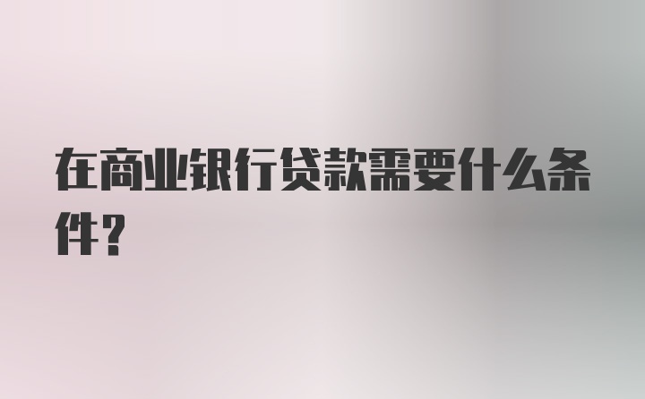 在商业银行贷款需要什么条件？