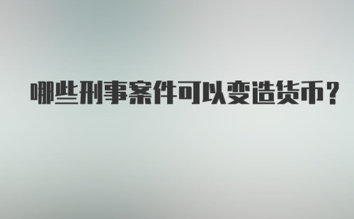 哪些刑事案件可以变造货币?