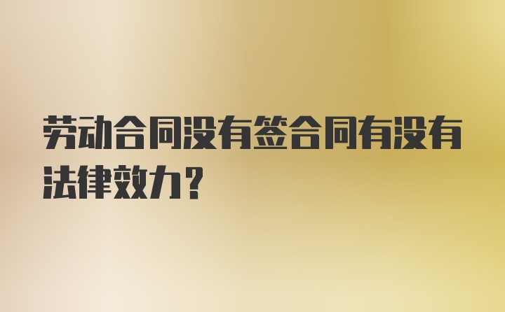 劳动合同没有签合同有没有法律效力？