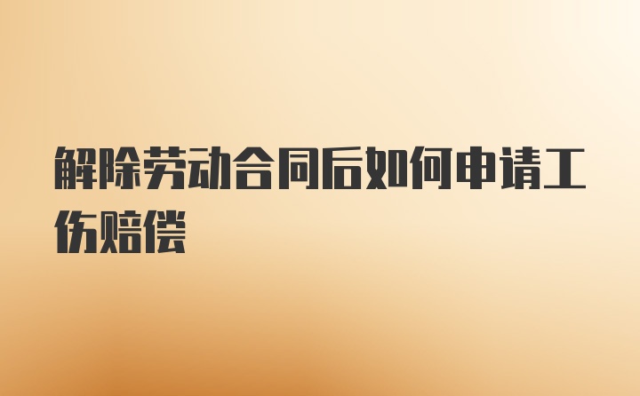 解除劳动合同后如何申请工伤赔偿