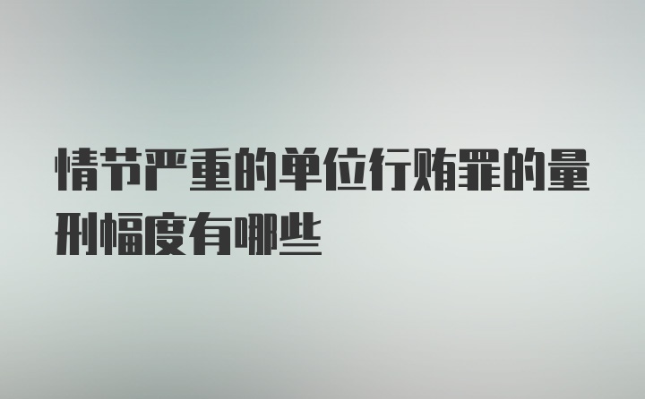 情节严重的单位行贿罪的量刑幅度有哪些