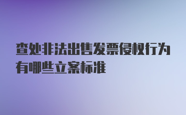 查处非法出售发票侵权行为有哪些立案标准