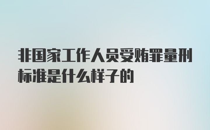 非国家工作人员受贿罪量刑标准是什么样子的