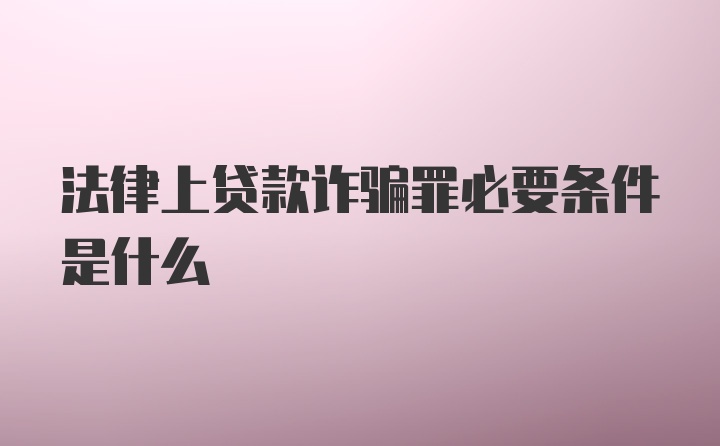 法律上贷款诈骗罪必要条件是什么