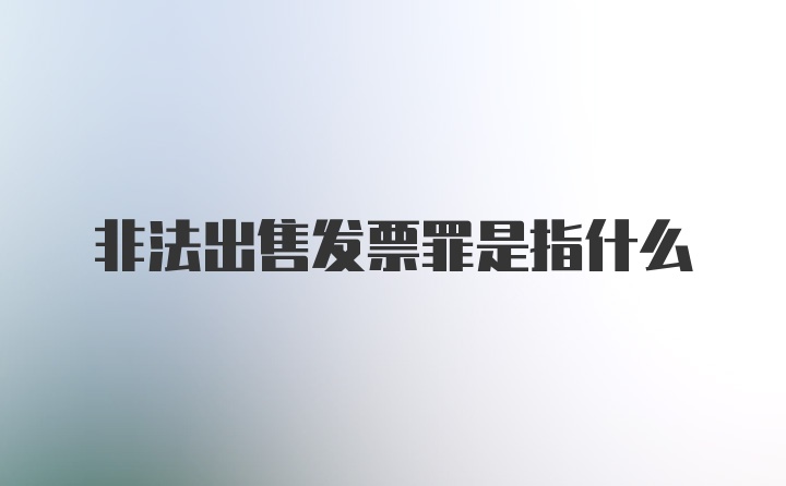 非法出售发票罪是指什么