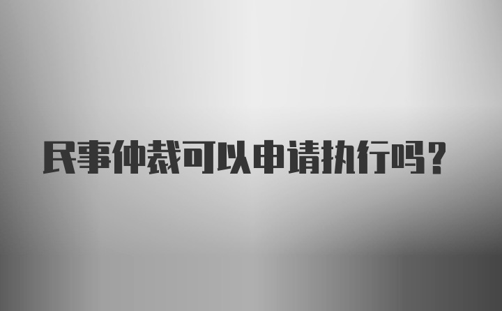 民事仲裁可以申请执行吗？