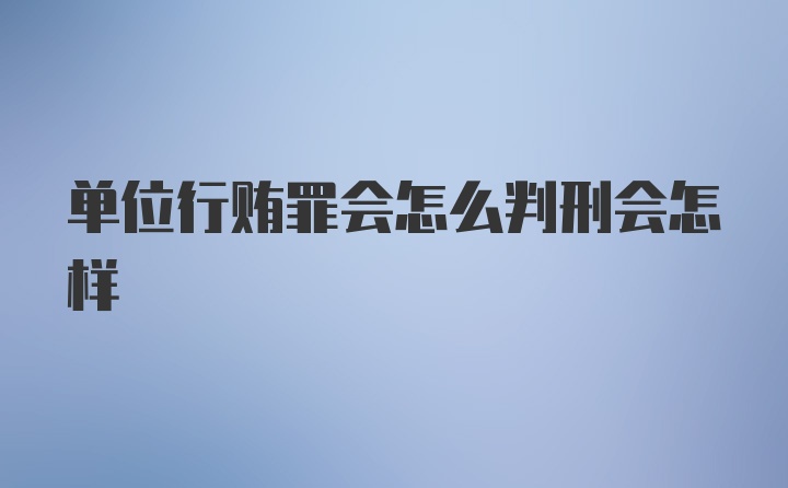 单位行贿罪会怎么判刑会怎样