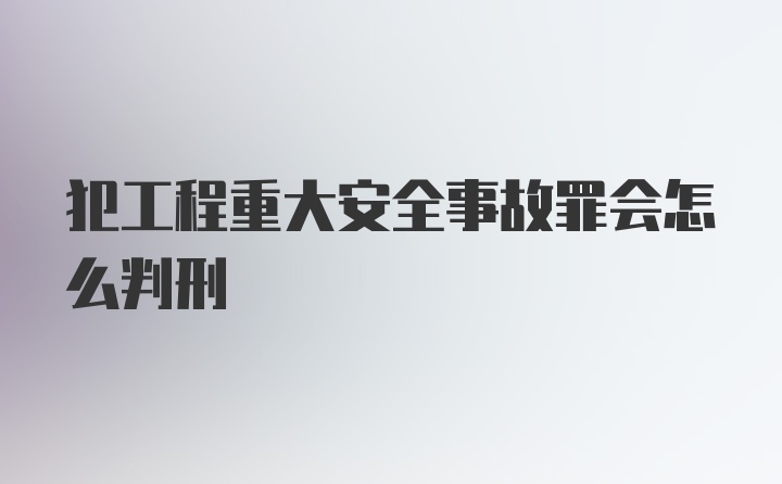 犯工程重大安全事故罪会怎么判刑